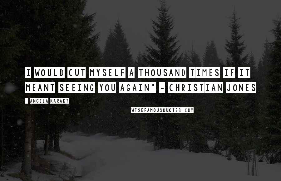 Angela Karaky Quotes: I would cut myself a thousand times if it meant seeing you again" - Christian Jones