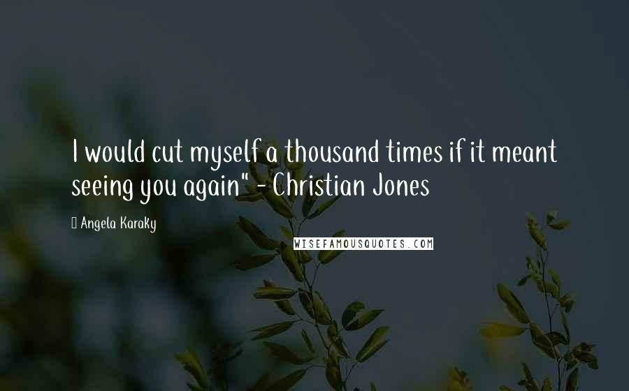 Angela Karaky Quotes: I would cut myself a thousand times if it meant seeing you again" - Christian Jones