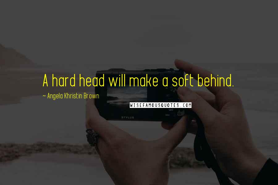 Angela Khristin Brown Quotes: A hard head will make a soft behind.