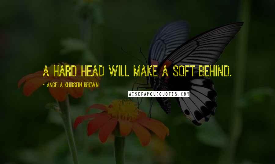 Angela Khristin Brown Quotes: A hard head will make a soft behind.