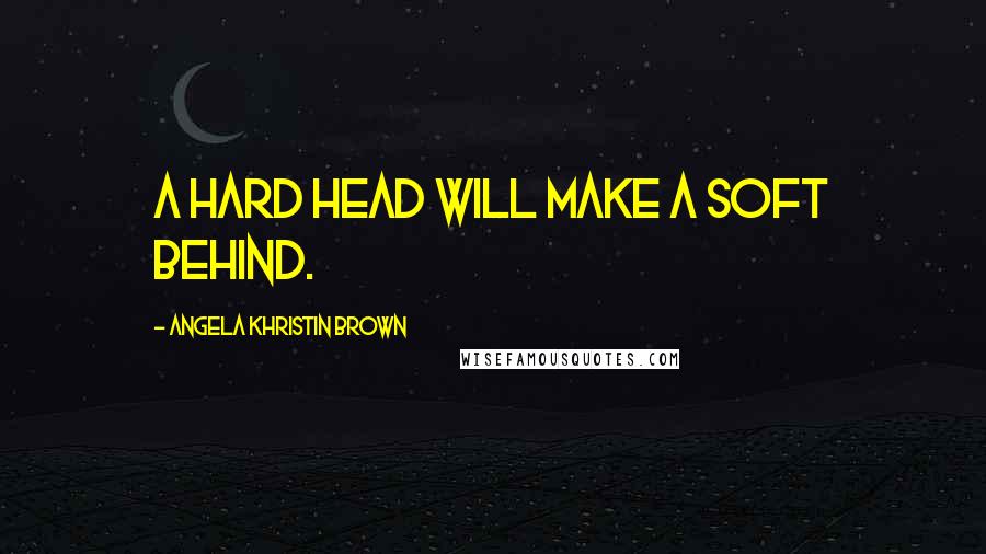 Angela Khristin Brown Quotes: A hard head will make a soft behind.