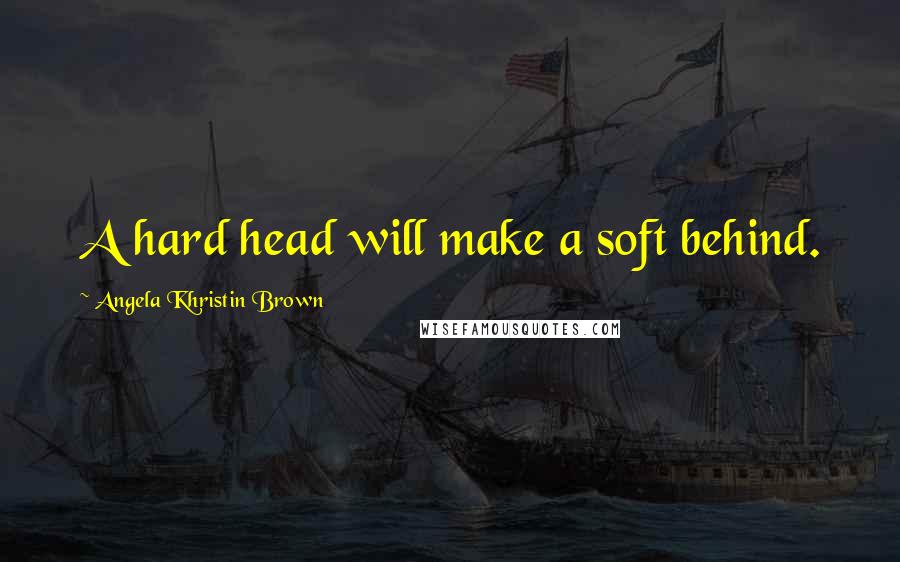 Angela Khristin Brown Quotes: A hard head will make a soft behind.