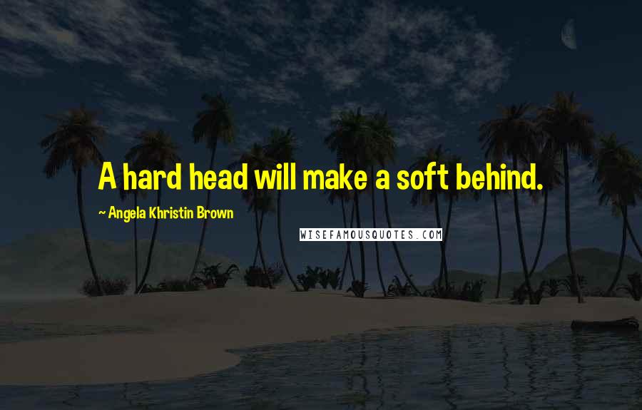 Angela Khristin Brown Quotes: A hard head will make a soft behind.