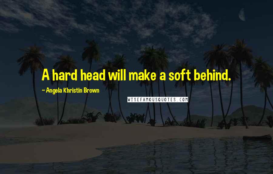 Angela Khristin Brown Quotes: A hard head will make a soft behind.