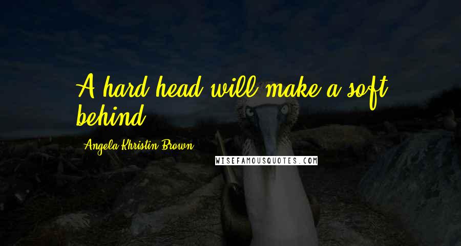 Angela Khristin Brown Quotes: A hard head will make a soft behind.