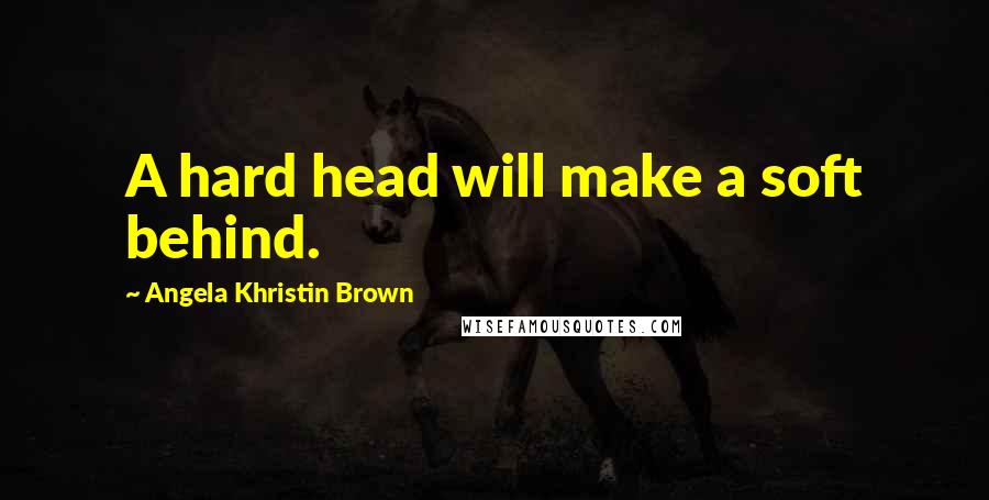 Angela Khristin Brown Quotes: A hard head will make a soft behind.