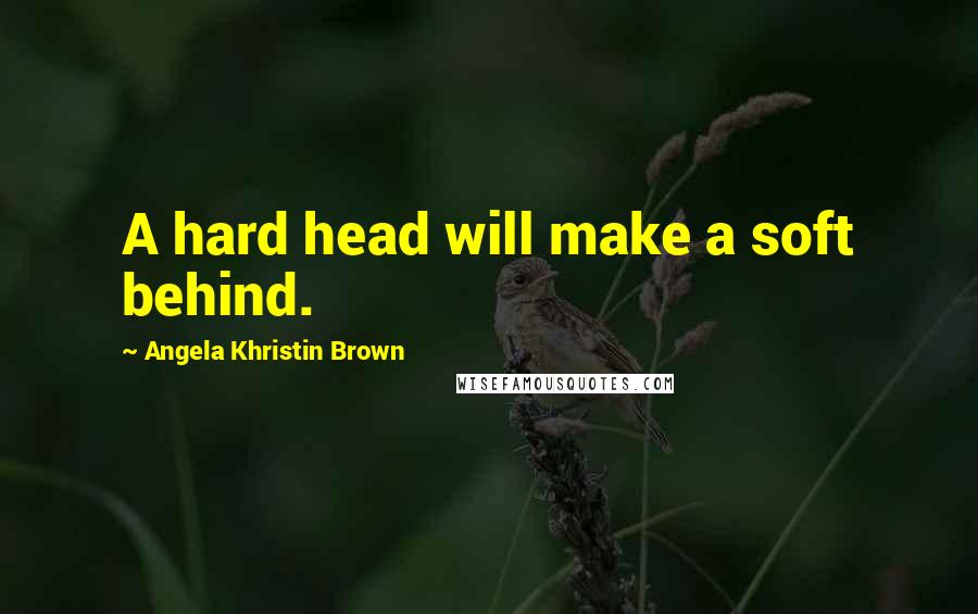 Angela Khristin Brown Quotes: A hard head will make a soft behind.