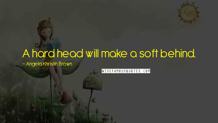 Angela Khristin Brown Quotes: A hard head will make a soft behind.