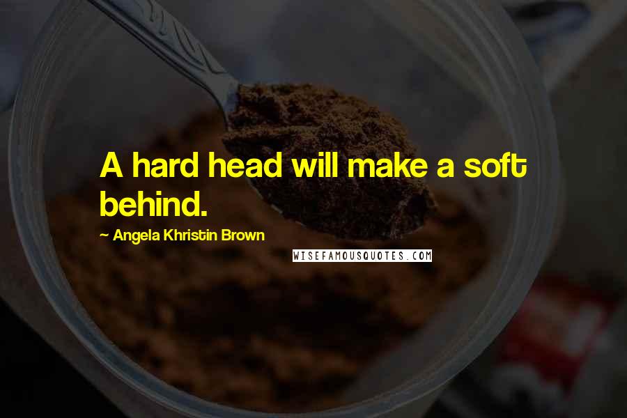 Angela Khristin Brown Quotes: A hard head will make a soft behind.