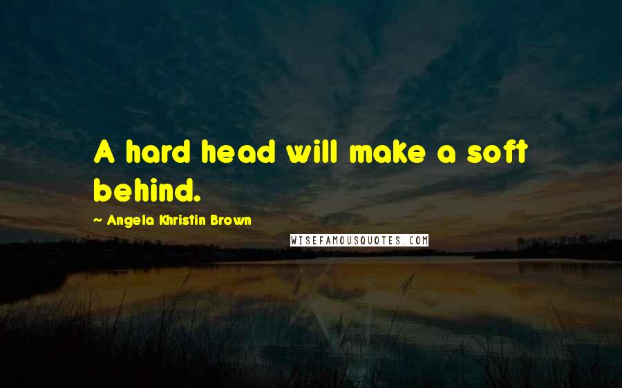 Angela Khristin Brown Quotes: A hard head will make a soft behind.