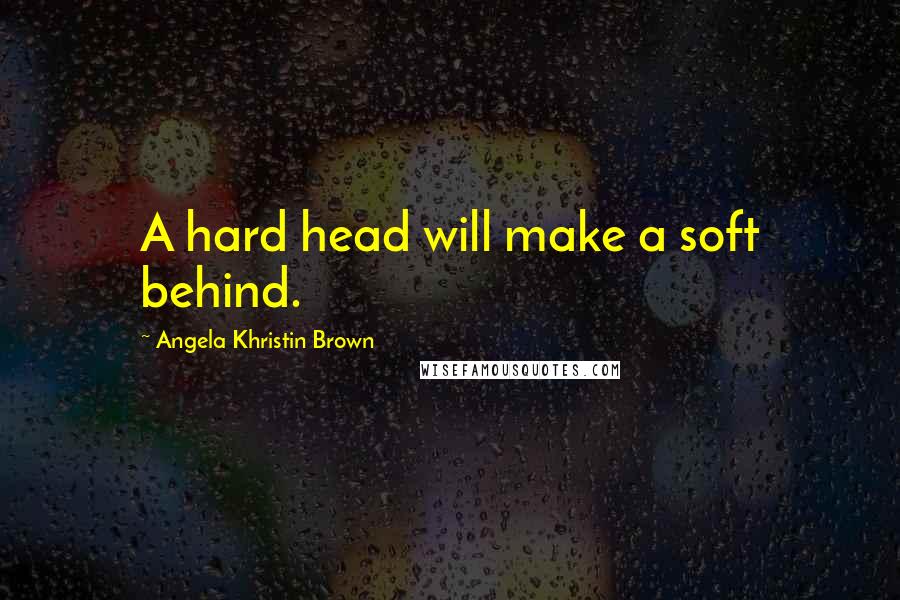 Angela Khristin Brown Quotes: A hard head will make a soft behind.