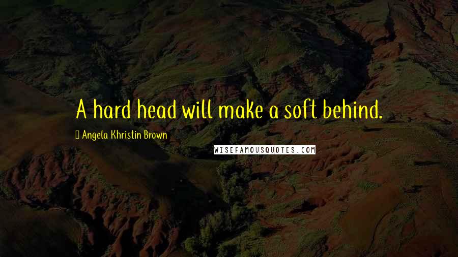 Angela Khristin Brown Quotes: A hard head will make a soft behind.