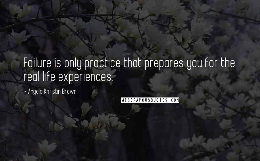 Angela Khristin Brown Quotes: Failure is only practice that prepares you for the real life experiences.