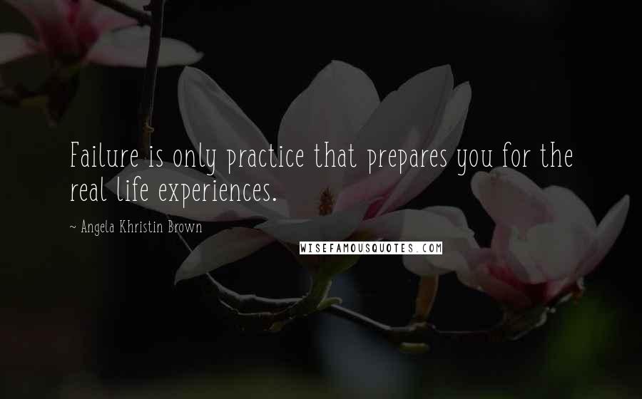 Angela Khristin Brown Quotes: Failure is only practice that prepares you for the real life experiences.