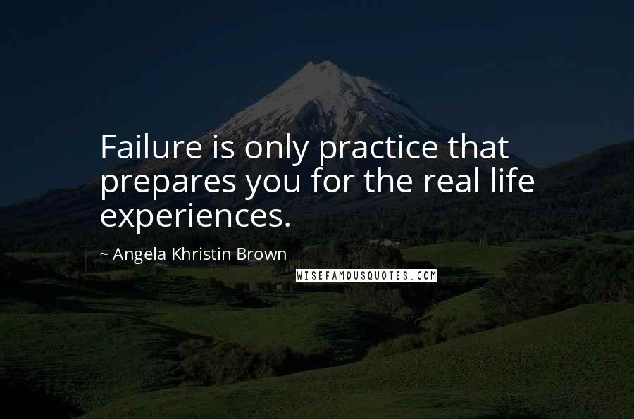 Angela Khristin Brown Quotes: Failure is only practice that prepares you for the real life experiences.