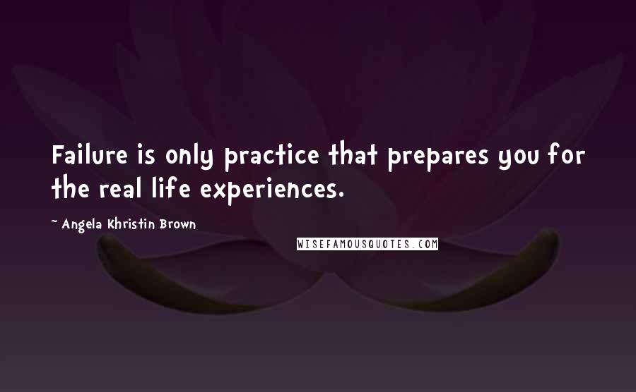 Angela Khristin Brown Quotes: Failure is only practice that prepares you for the real life experiences.