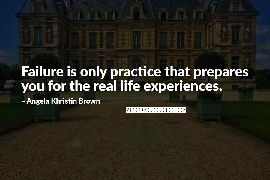 Angela Khristin Brown Quotes: Failure is only practice that prepares you for the real life experiences.