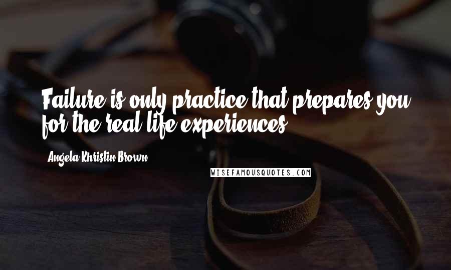 Angela Khristin Brown Quotes: Failure is only practice that prepares you for the real life experiences.