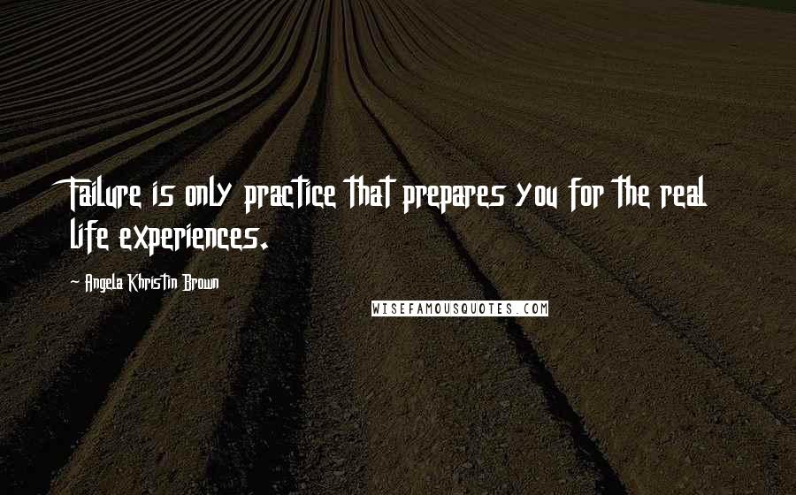 Angela Khristin Brown Quotes: Failure is only practice that prepares you for the real life experiences.