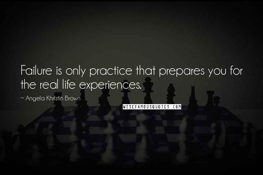 Angela Khristin Brown Quotes: Failure is only practice that prepares you for the real life experiences.