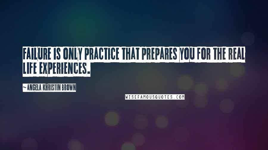 Angela Khristin Brown Quotes: Failure is only practice that prepares you for the real life experiences.