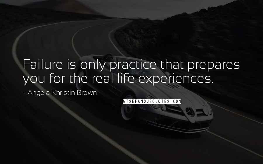 Angela Khristin Brown Quotes: Failure is only practice that prepares you for the real life experiences.