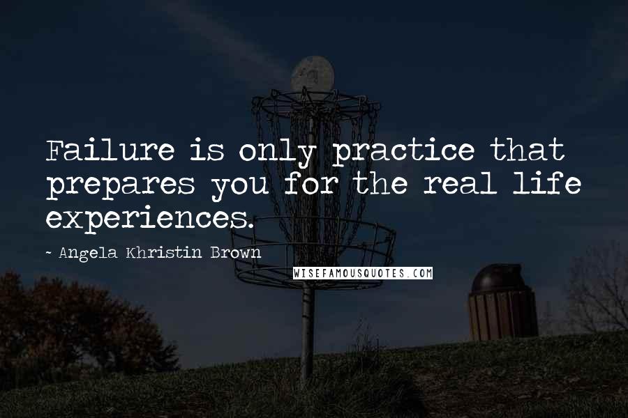 Angela Khristin Brown Quotes: Failure is only practice that prepares you for the real life experiences.