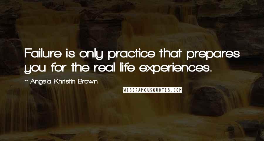 Angela Khristin Brown Quotes: Failure is only practice that prepares you for the real life experiences.