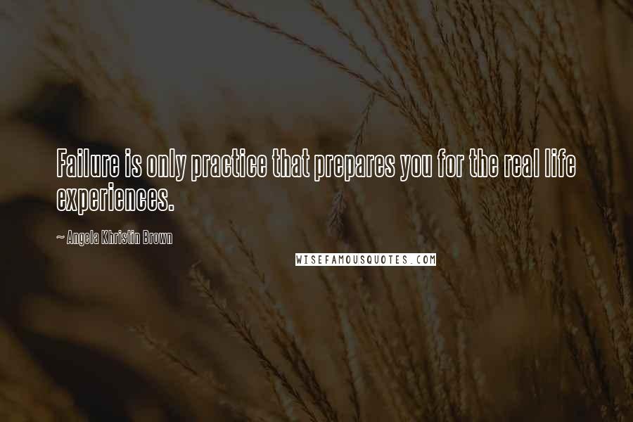 Angela Khristin Brown Quotes: Failure is only practice that prepares you for the real life experiences.