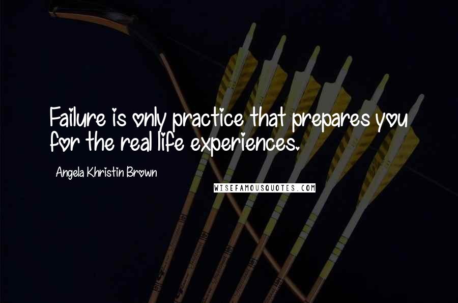 Angela Khristin Brown Quotes: Failure is only practice that prepares you for the real life experiences.