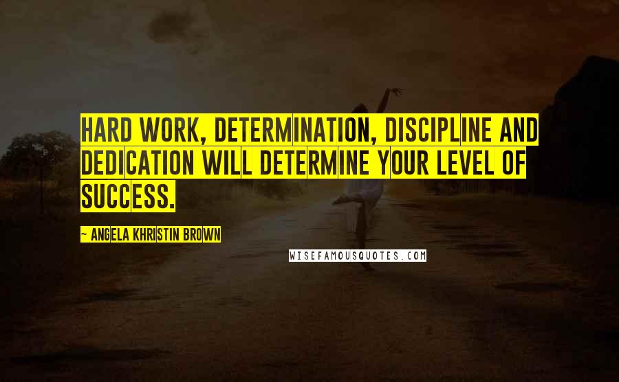 Angela Khristin Brown Quotes: Hard work, determination, discipline and dedication will determine your level of success.