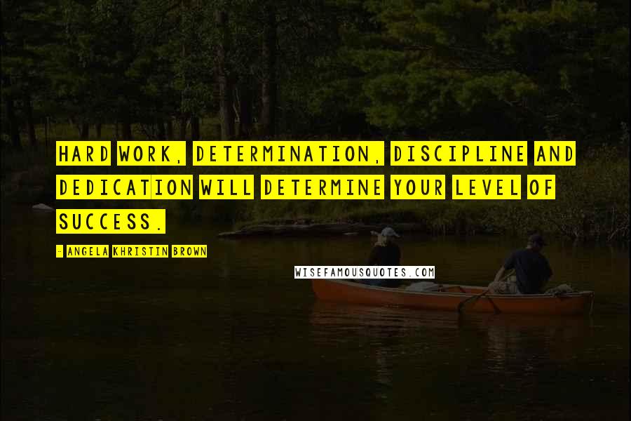 Angela Khristin Brown Quotes: Hard work, determination, discipline and dedication will determine your level of success.