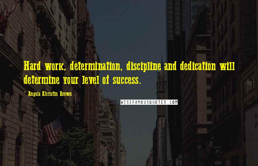 Angela Khristin Brown Quotes: Hard work, determination, discipline and dedication will determine your level of success.