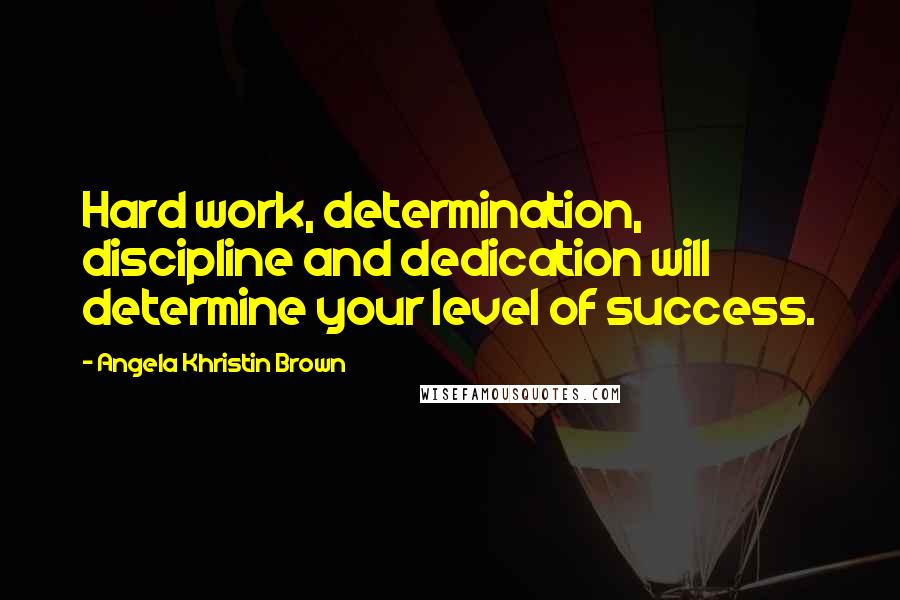 Angela Khristin Brown Quotes: Hard work, determination, discipline and dedication will determine your level of success.