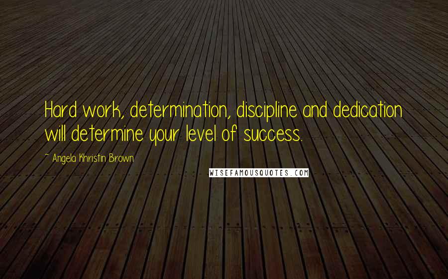 Angela Khristin Brown Quotes: Hard work, determination, discipline and dedication will determine your level of success.