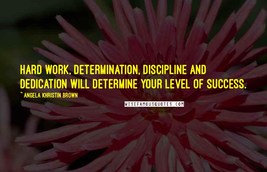 Angela Khristin Brown Quotes: Hard work, determination, discipline and dedication will determine your level of success.