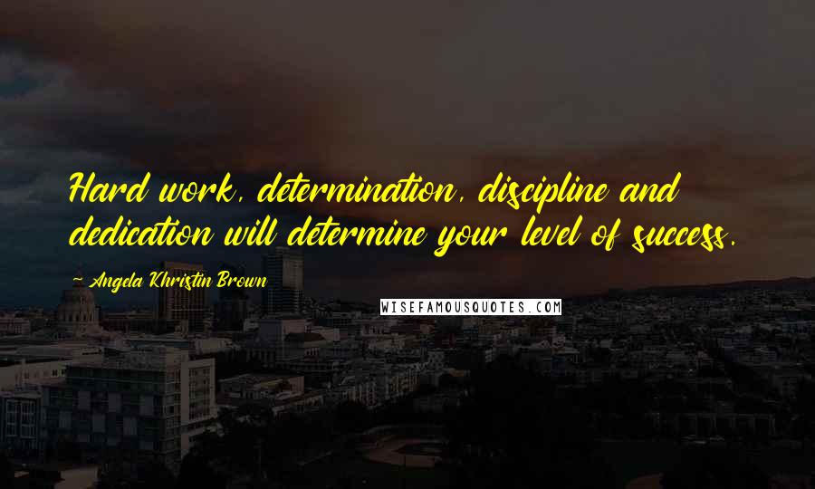 Angela Khristin Brown Quotes: Hard work, determination, discipline and dedication will determine your level of success.