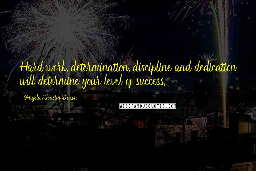 Angela Khristin Brown Quotes: Hard work, determination, discipline and dedication will determine your level of success.