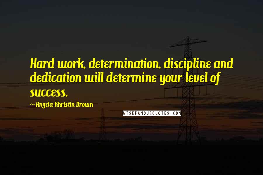 Angela Khristin Brown Quotes: Hard work, determination, discipline and dedication will determine your level of success.