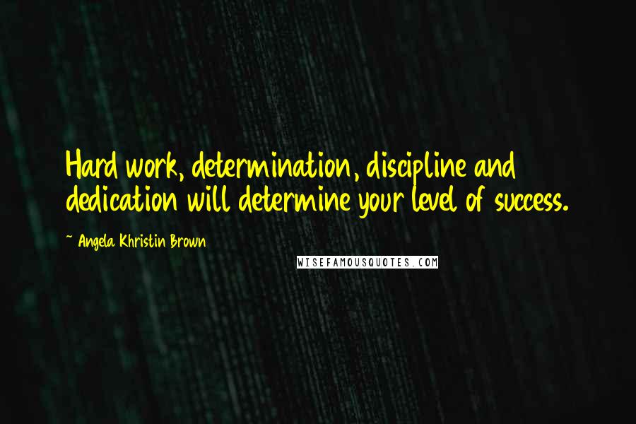 Angela Khristin Brown Quotes: Hard work, determination, discipline and dedication will determine your level of success.