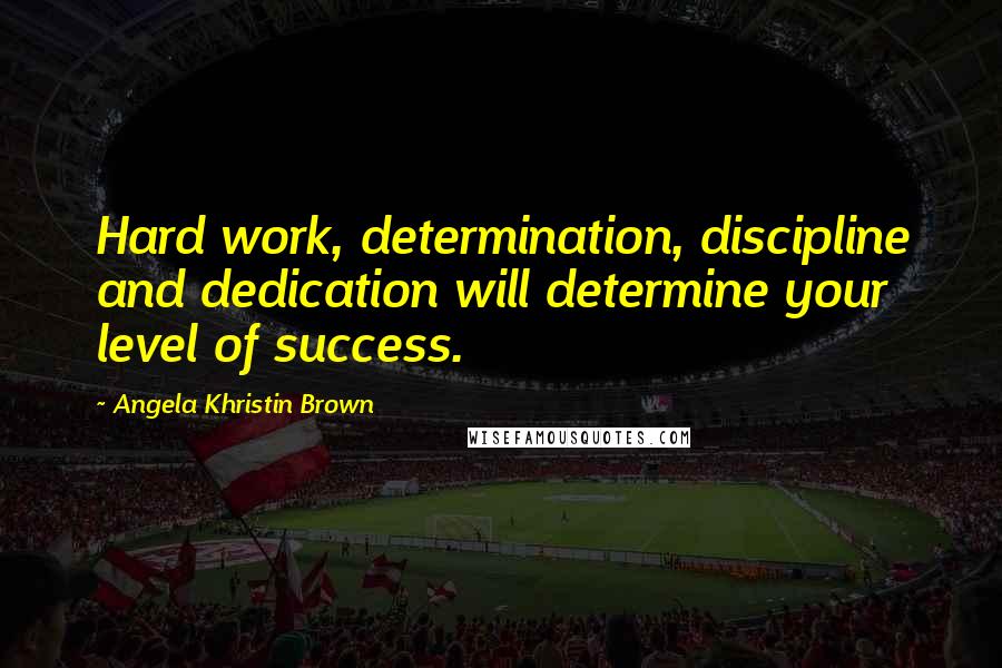 Angela Khristin Brown Quotes: Hard work, determination, discipline and dedication will determine your level of success.