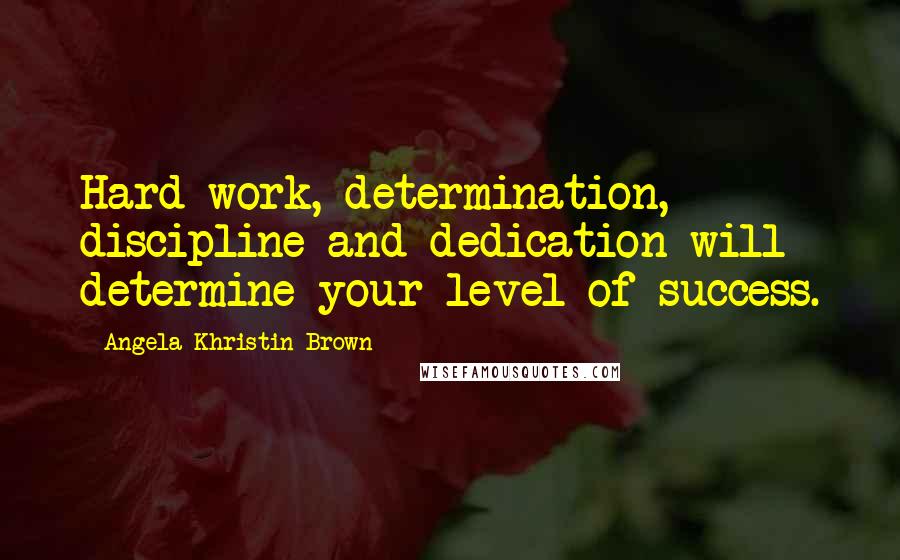 Angela Khristin Brown Quotes: Hard work, determination, discipline and dedication will determine your level of success.