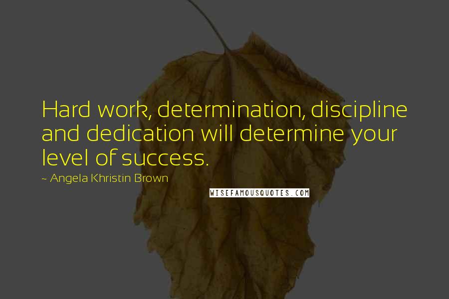 Angela Khristin Brown Quotes: Hard work, determination, discipline and dedication will determine your level of success.