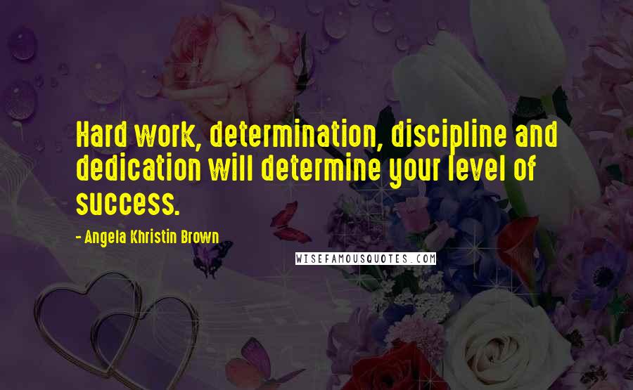 Angela Khristin Brown Quotes: Hard work, determination, discipline and dedication will determine your level of success.