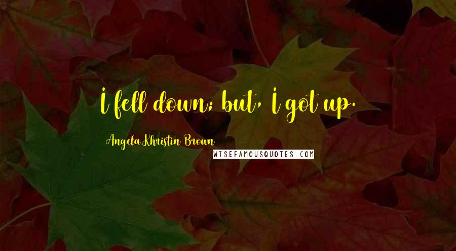 Angela Khristin Brown Quotes: I fell down; but, I got up.