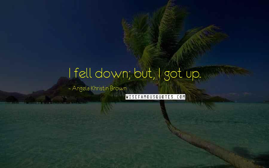 Angela Khristin Brown Quotes: I fell down; but, I got up.