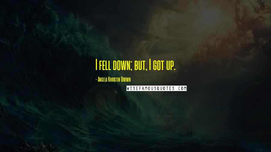 Angela Khristin Brown Quotes: I fell down; but, I got up.