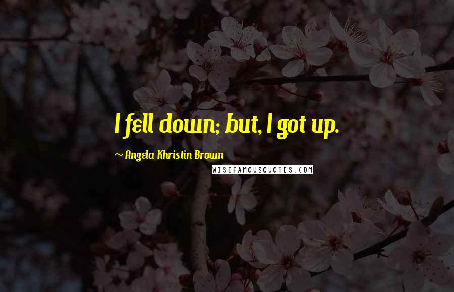 Angela Khristin Brown Quotes: I fell down; but, I got up.