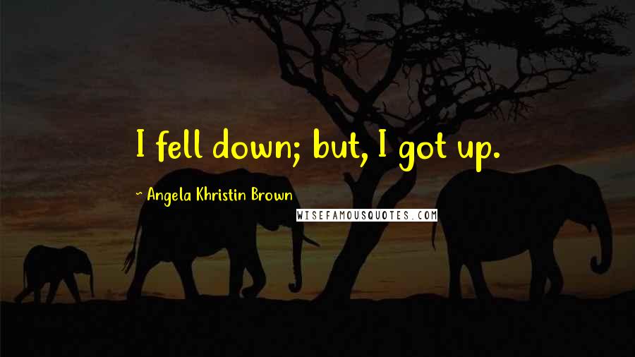 Angela Khristin Brown Quotes: I fell down; but, I got up.