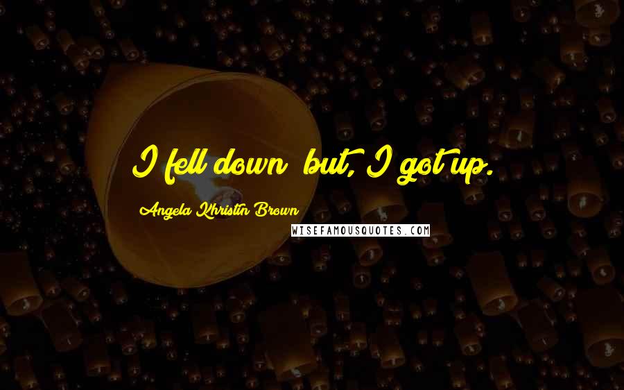 Angela Khristin Brown Quotes: I fell down; but, I got up.